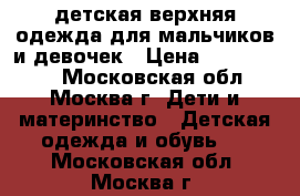 детская верхняя одежда для мальчиков и девочек › Цена ­ 100-10000 - Московская обл., Москва г. Дети и материнство » Детская одежда и обувь   . Московская обл.,Москва г.